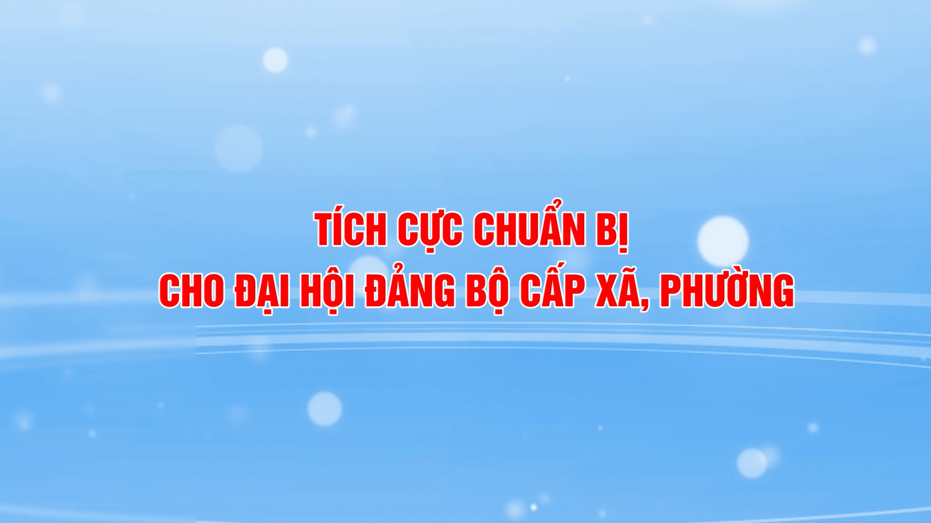 TÍCH CỰC CHUẨN BỊ CHO ĐẠI HỘI ĐẢNG BỘ CẤP XÃ, PHƯỜNG
