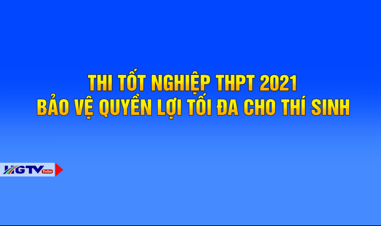 Thi tốt nghiệp THPT 2021 - Bảo vệ quyền lợi tối đa cho thí sinh - Ngày 15/5/2021